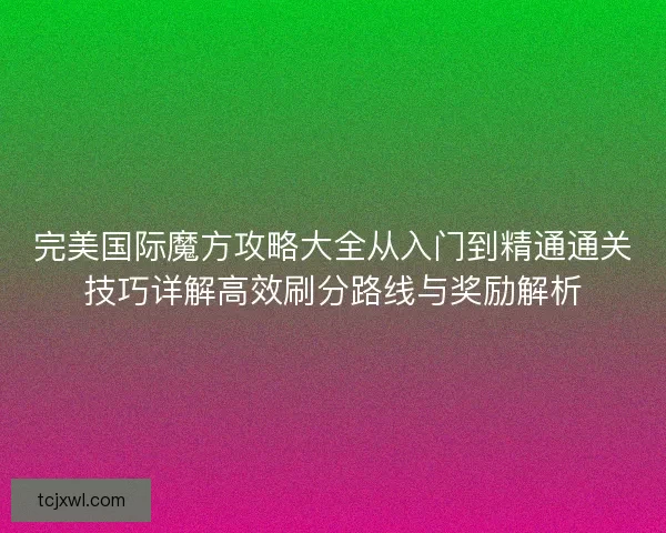完美国际魔方攻略大全从入门到精通通关技巧详解高效刷分路线与奖励解析 完美国际魔方攻略大全从入门到精通通关技巧详解高效刷分路线与奖励解析