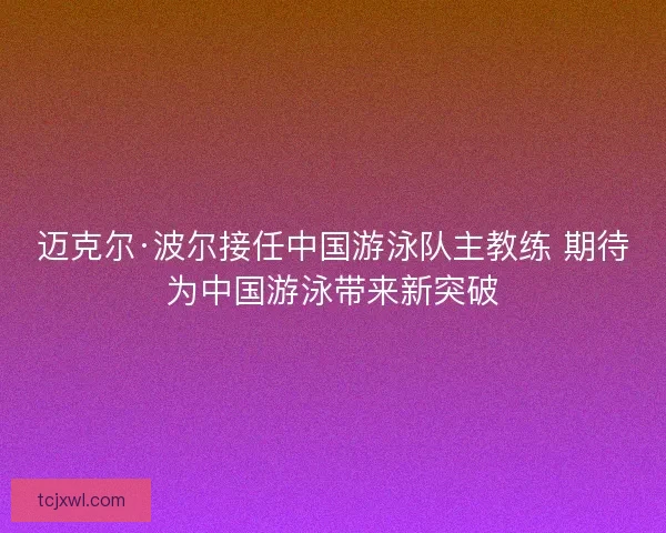 迈克尔·波尔接任中国游泳队主教练 期待为中国游泳带来新突破