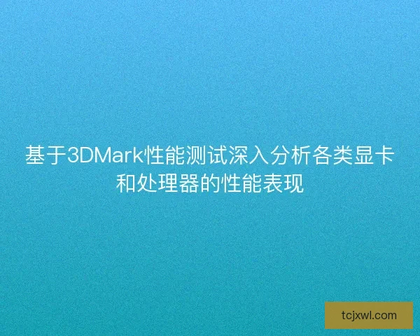 基于3DMark性能测试深入分析各类显卡和处理器的性能表现
