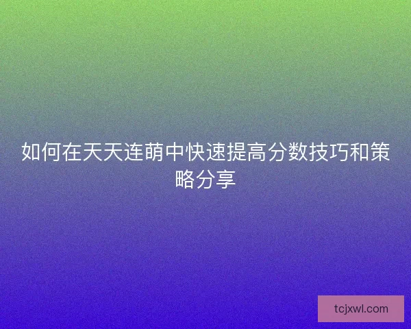 如何在天天连萌中快速提高分数技巧和策略分享