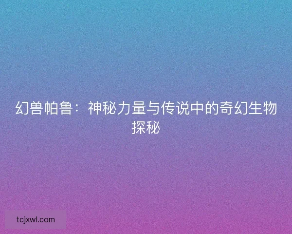 幻兽帕鲁：神秘力量与传说中的奇幻生物探秘