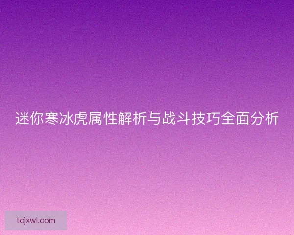 迷你寒冰虎属性解析与战斗技巧全面分析 迷你寒冰虎属性解析与战斗技巧全面分析
