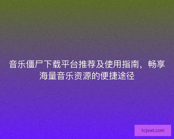 音乐僵尸下载平台推荐及使用指南，畅享海量音乐资源的便捷途径