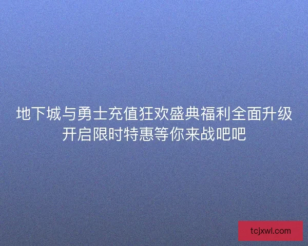 地下城与勇士充值狂欢盛典福利全面升级开启限时特惠等你来战吧吧