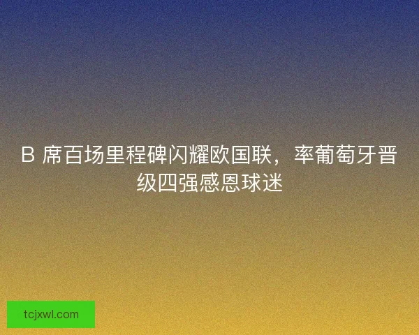 B 席百场里程碑闪耀欧国联，率葡萄牙晋级四强感恩球迷
