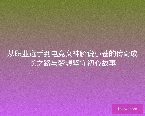从职业选手到电竞女神解说小苍的传奇成长之路与梦想坚守初心故事