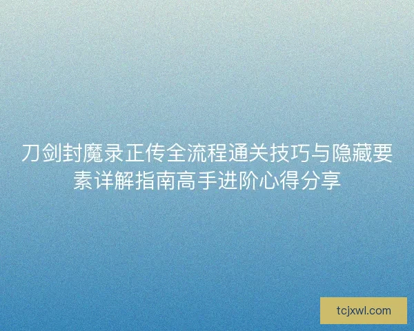 刀剑封魔录正传全流程通关技巧与隐藏要素详解指南高手进阶心得分享