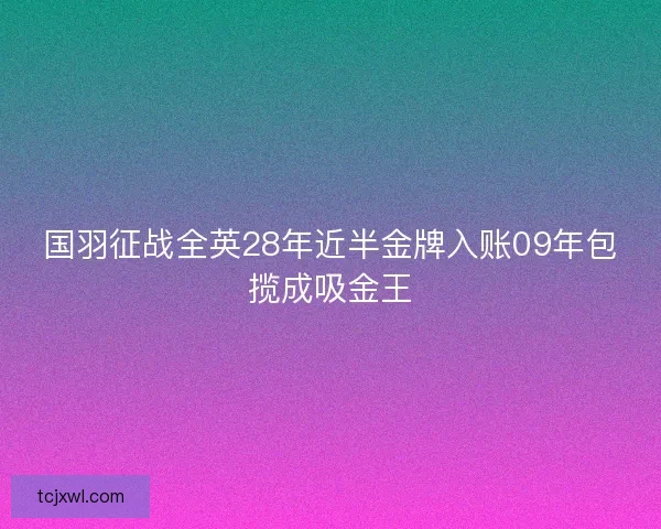 国羽征战全英28年近半金牌入账09年包揽成吸金王