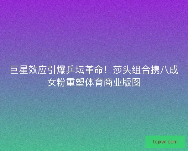 巨星效应引爆乒坛革命！莎头组合携八成女粉重塑体育商业版图