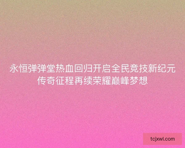 永恒弹弹堂热血回归开启全民竞技新纪元传奇征程再续荣耀巅峰梦想