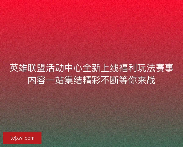英雄联盟活动中心全新上线福利玩法赛事内容一站集结精彩不断等你来战