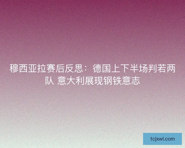 穆西亚拉赛后反思：德国上下半场判若两队 意大利展现钢铁意志