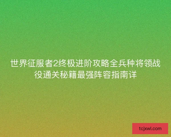 世界征服者2终极进阶攻略全兵种将领战役通关秘籍最强阵容指南详