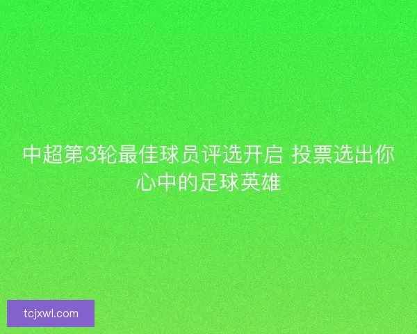 中超第3轮最佳球员评选开启 投票选出你心中的足球英雄