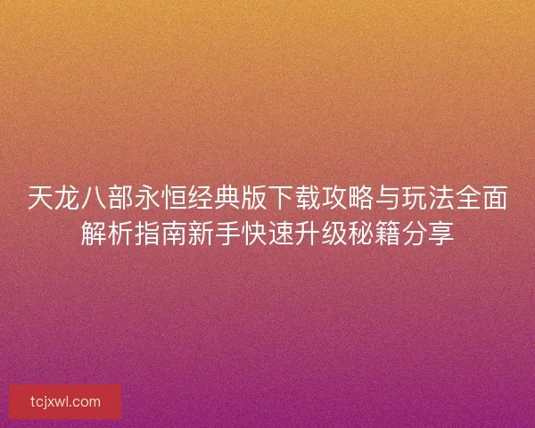 天龙八部永恒经典版下载攻略与玩法全面解析指南新手快速升级秘籍分享