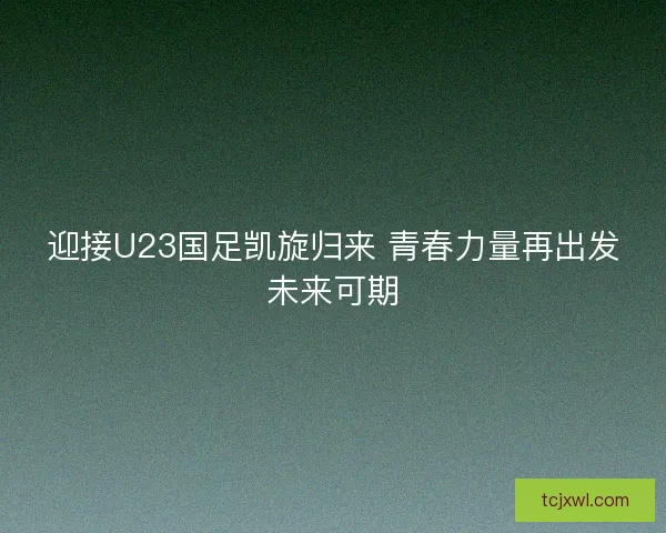 迎接U23国足凯旋归来 青春力量再出发未来可期 迎接U23国足凯旋归来 青春力量再出发未来可期