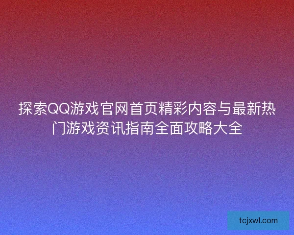 探索QQ游戏官网首页精彩内容与最新热门游戏资讯指南全面攻略大全 探索QQ游戏官网首页精彩内容与最新热门游戏资讯指南全面攻略大全