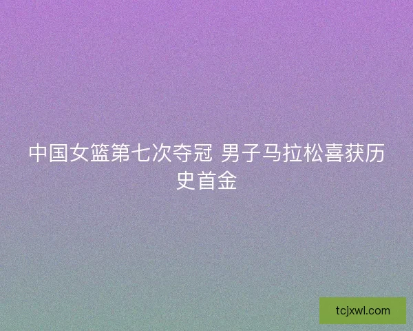 中国女篮第七次夺冠 男子马拉松喜获历史首金 中国女篮第七次夺冠 男子马拉松喜获历史首金