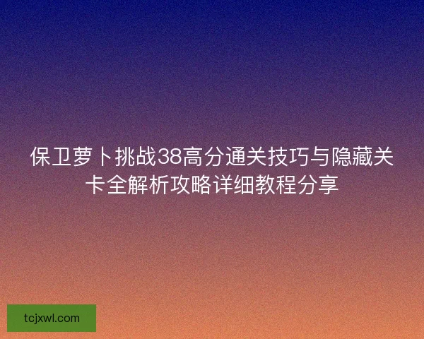 保卫萝卜挑战38高分通关技巧与隐藏关卡全解析攻略详细教程分享 保卫萝卜挑战38高分通关技巧与隐藏关卡全解析攻略详细教程分享