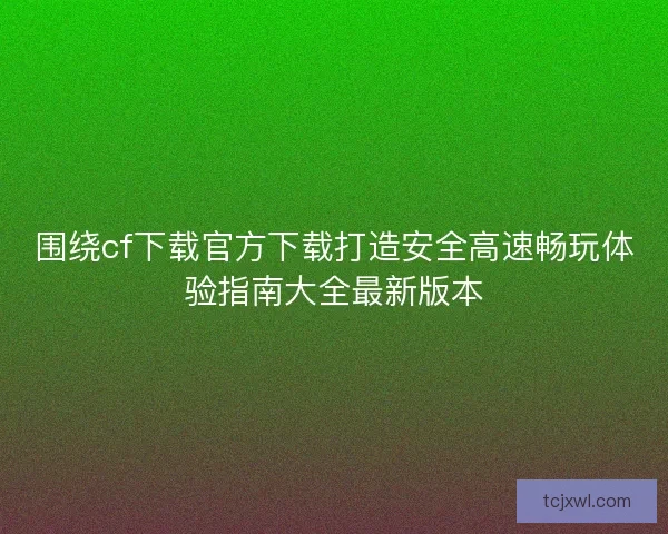 围绕cf下载官方下载打造安全高速畅玩体验指南大全最新版本 围绕cf下载官方下载打造安全高速畅玩体验指南大全最新版本