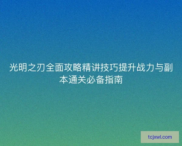 光明之刃全面攻略精讲技巧提升战力与副本通关必备指南