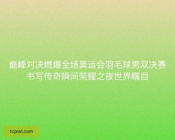 巅峰对决燃爆全场奥运会羽毛球男双决赛书写传奇瞬间荣耀之夜世界瞩目