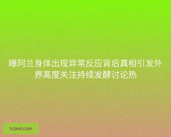 曝阿兰身体出现异常反应背后真相引发外界高度关注持续发酵讨论热