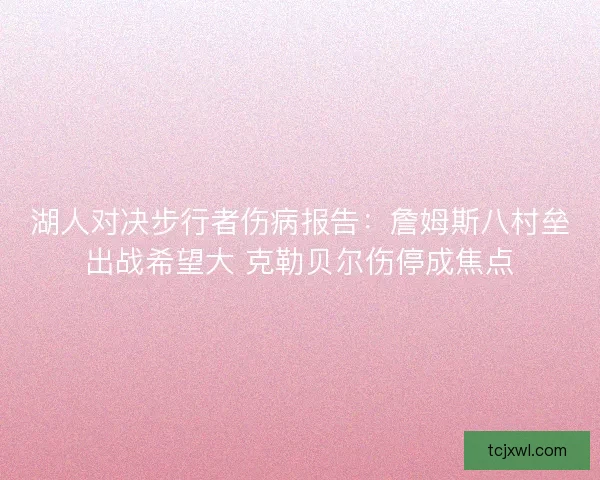 湖人对决步行者伤病报告：詹姆斯八村垒出战希望大 克勒贝尔伤停成焦点