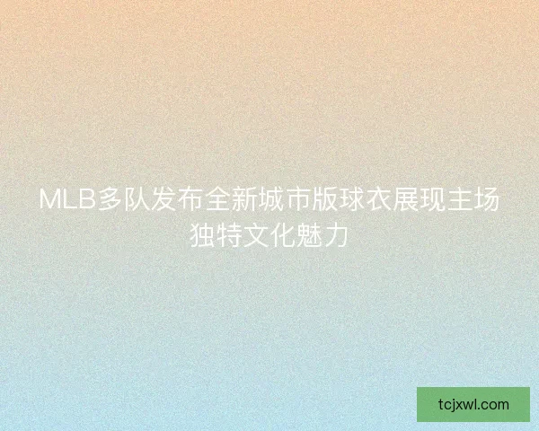 MLB多队发布全新城市版球衣展现主场独特文化魅力