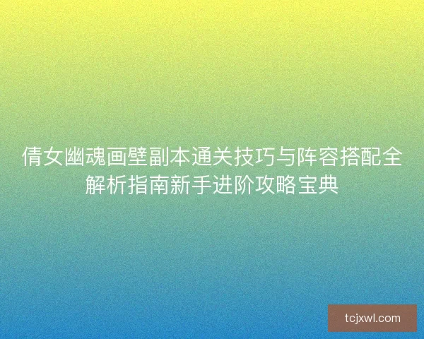 倩女幽魂画壁副本通关技巧与阵容搭配全解析指南新手进阶攻略宝典