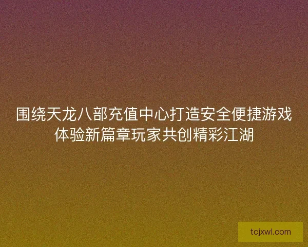 围绕天龙八部充值中心打造安全便捷游戏体验新篇章玩家共创精彩江湖