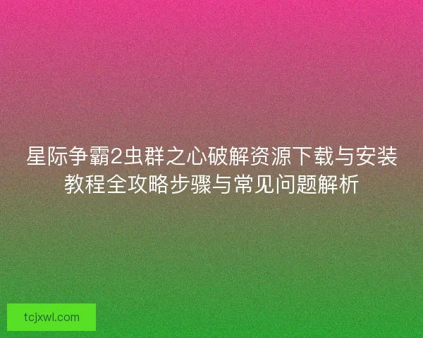 星际争霸2虫群之心破解资源下载与安装教程全攻略步骤与常见问题解析