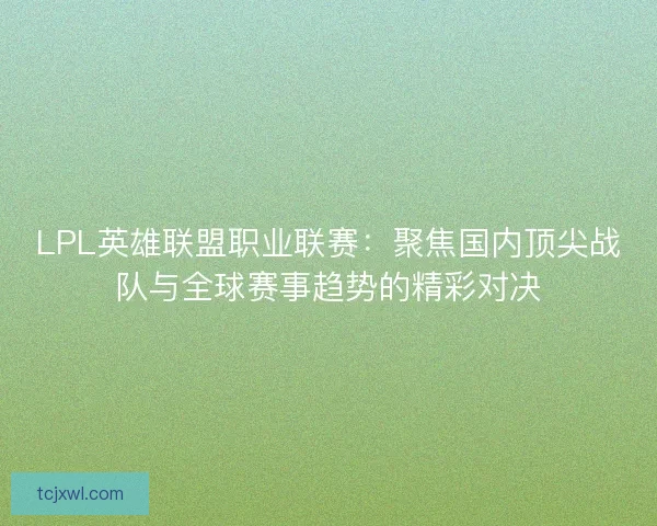 LPL英雄联盟职业联赛：聚焦国内顶尖战队与全球赛事趋势的精彩对决