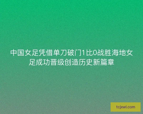 中国女足凭借单刀破门1比0战胜海地女足成功晋级创造历史新篇章