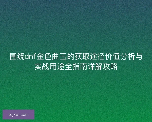 围绕dnf金色曲玉的获取途径价值分析与实战用途全指南详解攻略
