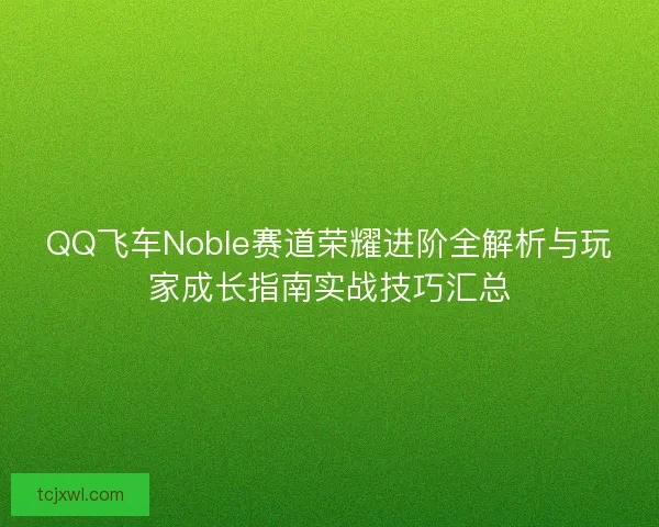 QQ飞车Noble赛道荣耀进阶全解析与玩家成长指南实战技巧汇总
