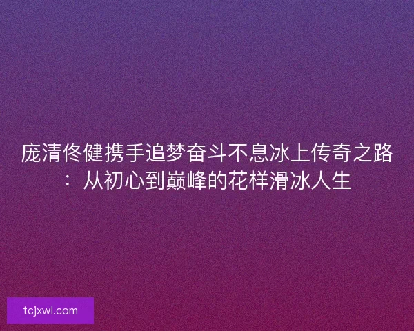 庞清佟健携手追梦奋斗不息冰上传奇之路：从初心到巅峰的花样滑冰人生
