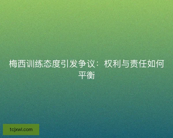 梅西训练态度引发争议：权利与责任如何平衡